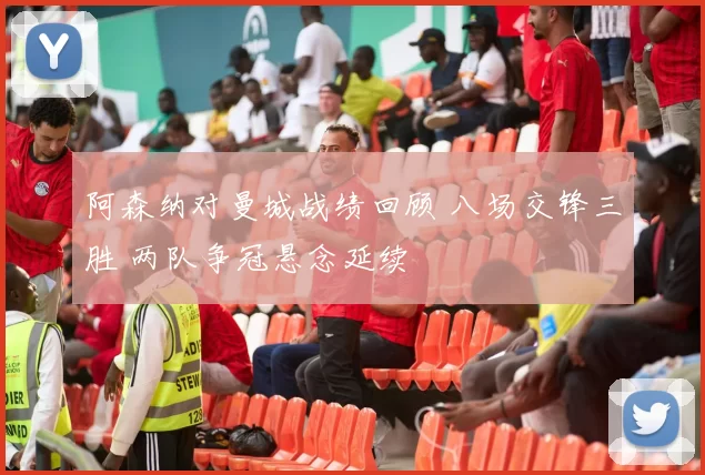 阿森纳对曼城战绩回顾 八场交锋三胜 两队争冠悬念延续