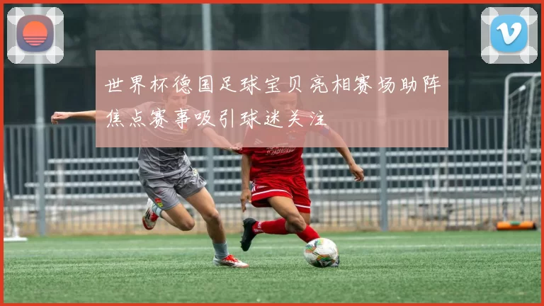 世界杯德国足球宝贝亮相赛场助阵焦点赛事吸引球迷关注