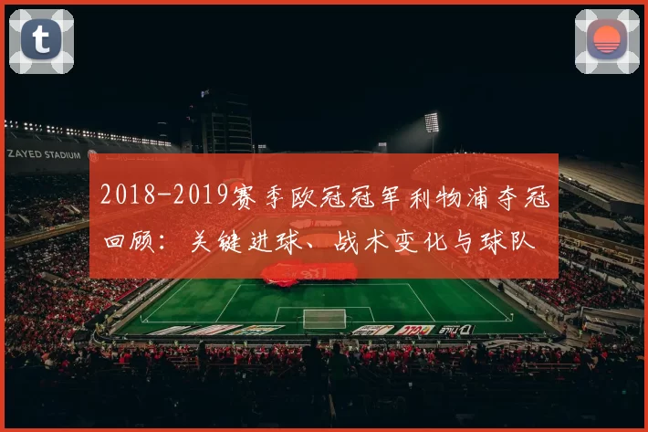 2018-2019赛季欧冠冠军利物浦夺冠回顾：关键进球、战术变化与球队影响全面解析