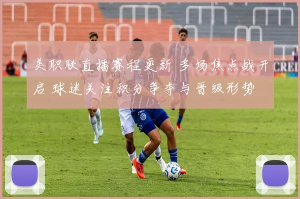 美职联直播赛程更新 多场焦点战开启 球迷关注积分争夺与晋级形势