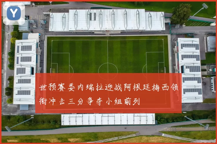 世预赛委内瑞拉迎战阿根廷梅西领衔冲击三分争夺小组前列