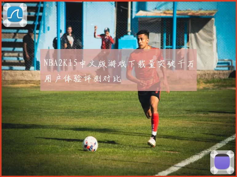 NBA2K15中文版游戏下载量突破千万用户体验评测对比