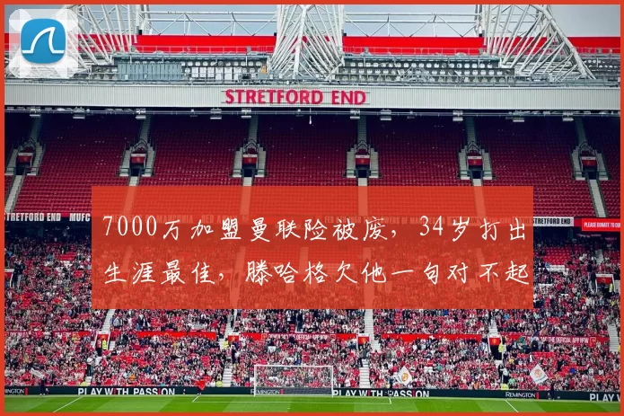 7000万加盟曼联险被废，34岁打出生涯最佳，滕哈格欠他一句对不起