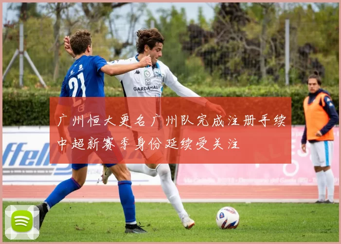 广州恒大更名广州队完成注册手续中超新赛季身份延续受关注