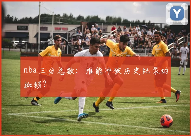 nba三分总数：谁能冲破历史纪录的枷锁？