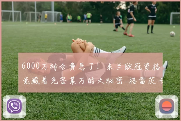 6000万转会费悬了！米兰欧冠资格竟藏着免签莱万的大秘密_格雷茨卡_普利西奇都_门票