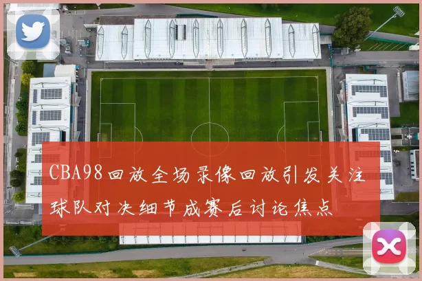 CBA98回放全场录像回放引发关注 球队对决细节成赛后讨论焦点