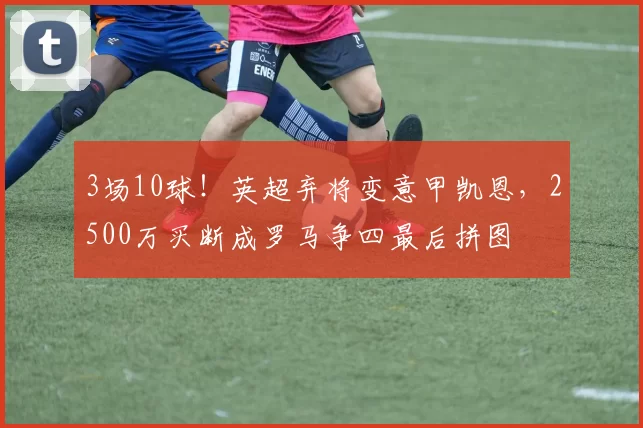 3场10球!英超弃将变意甲凯恩,2500万买断成罗马争四最后拼图