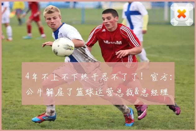 4年不上不下终于忍不了了！官方：公牛解雇了篮球运营总裁&总经理