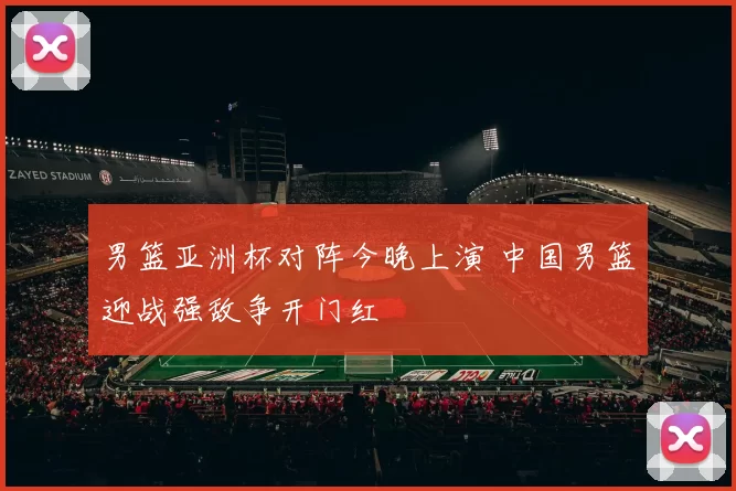 男篮亚洲杯对阵今晚上演 中国男篮迎战强敌争开门红
