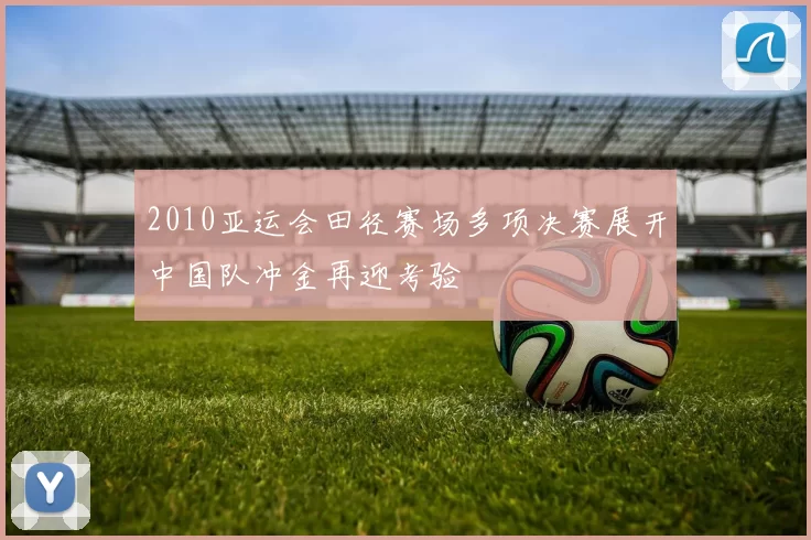 2010亚运会田径赛场多项决赛展开中国队冲金再迎考验