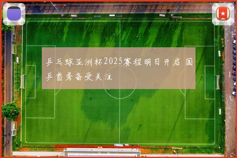 乒乓球亚洲杯2025赛程明日开启 国乒首秀备受关注