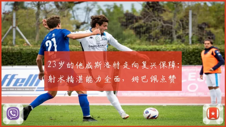 23岁的他成斯洛特走向复兴保障：射术精湛能力全面，姆巴佩点赞