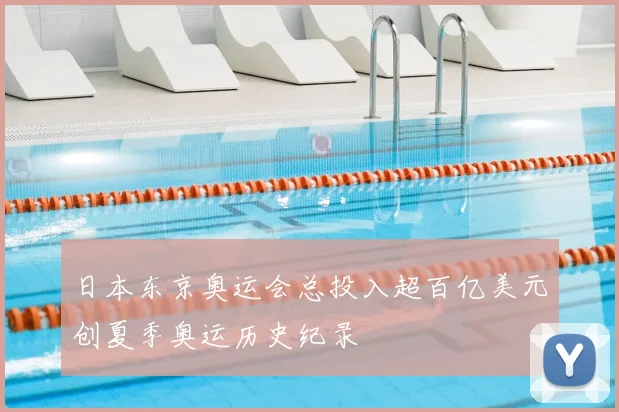 日本东京奥运会总投入超百亿美元创夏季奥运历史纪录
