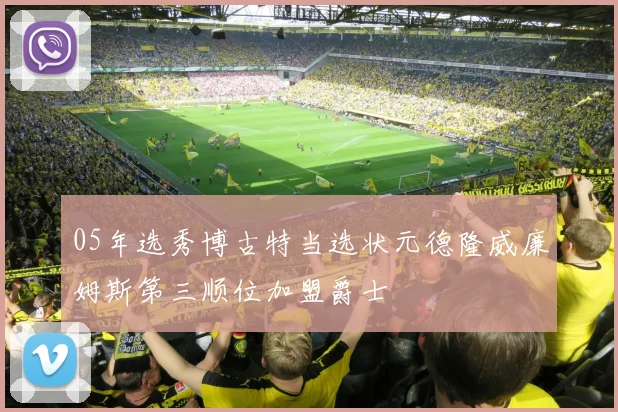 05年选秀博古特当选状元德隆威廉姆斯第三顺位加盟爵士