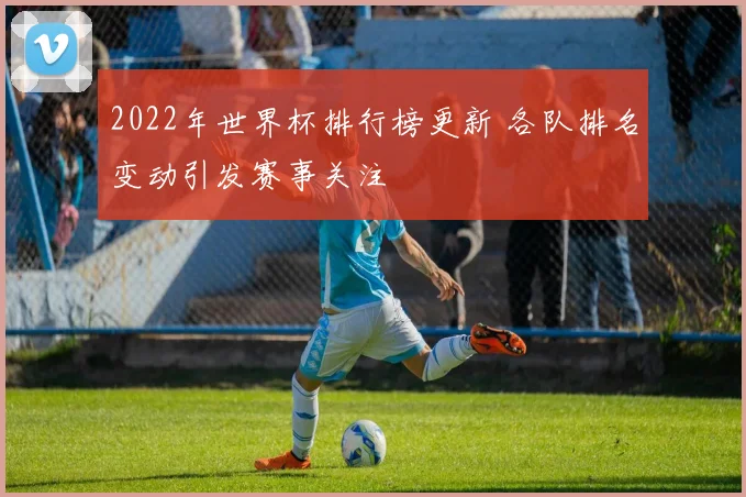 2022年世界杯排行榜更新 各队排名变动引发赛事关注