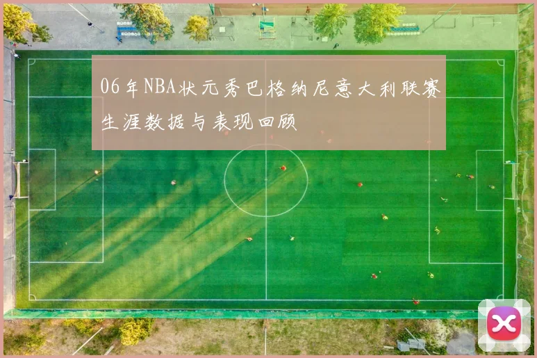 06年NBA状元秀巴格纳尼意大利联赛生涯数据与表现回顾