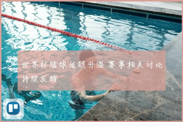 世界杯赌球话题升温 赛事相关讨论持续发酵