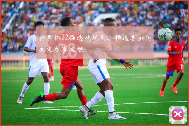 世界杯32强选拔规则:预选赛如何决定参赛名额