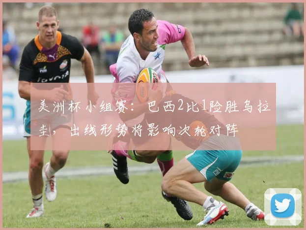 美洲杯小组赛：巴西2比1险胜乌拉圭，出线形势将影响次轮对阵