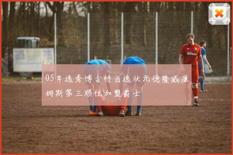 05年选秀博古特当选状元德隆威廉姆斯第三顺位加盟爵士
