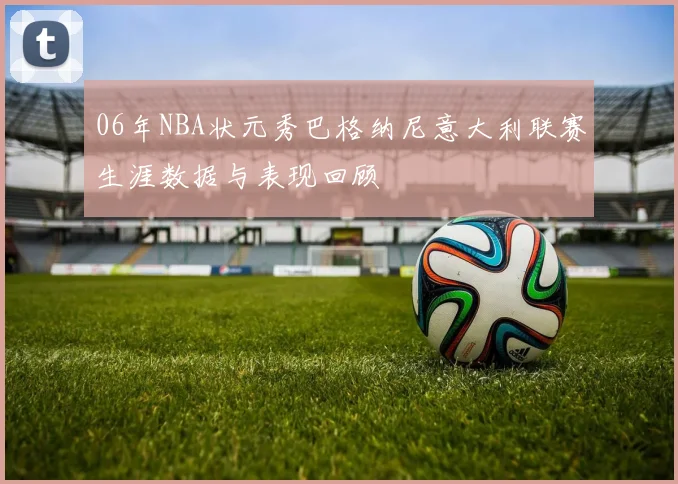 06年NBA状元秀巴格纳尼意大利联赛生涯数据与表现回顾