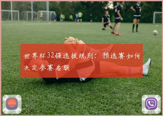 世界杯32强选拔规则:预选赛如何决定参赛名额