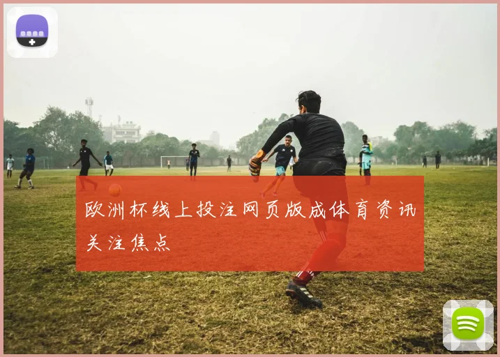 欧洲杯线上投注网页版成体育资讯关注焦点