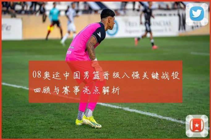 08奥运中国男篮晋级八强关键战役回顾与赛事亮点解析