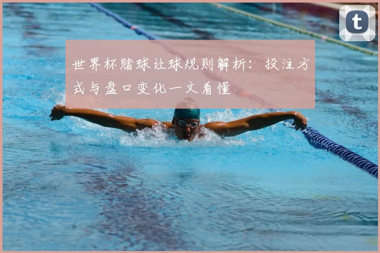 世界杯赌球让球规则解析:投注方式与盘口变化一文看懂