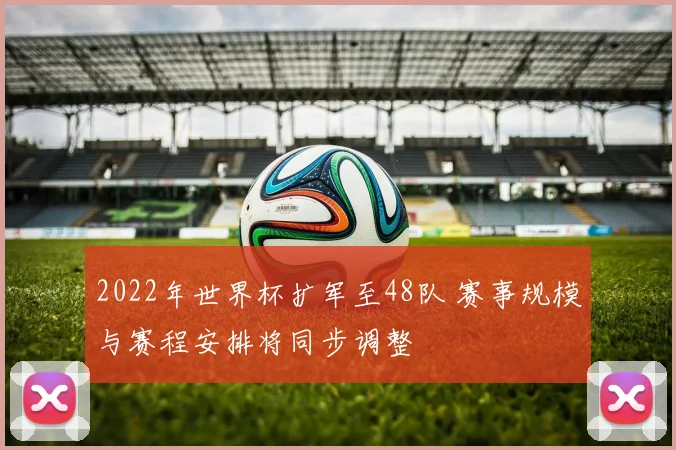 2022年世界杯扩军至48队 赛事规模与赛程安排将同步调整