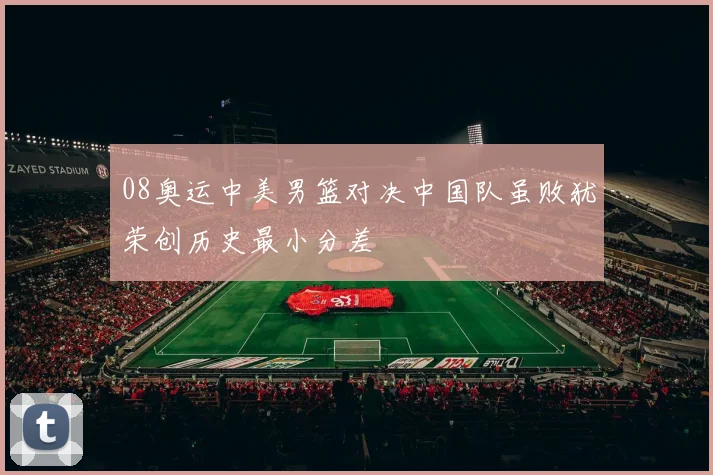 08奥运中美男篮对决中国队虽败犹荣创历史最小分差